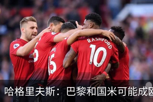 哈格里夫斯：巴黎&国米可能成欧冠黑马